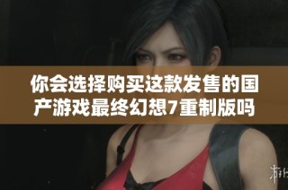 你会选择购买这款发售的国产游戏最终幻想7重制版吗