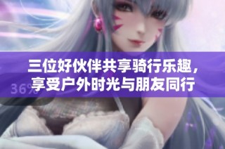 三位好伙伴共享骑行乐趣，享受户外时光与朋友同行