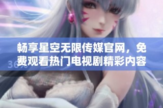 畅享星空无限传媒官网，免费观看热门电视剧精彩内容