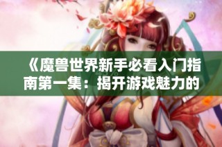 《魔兽世界新手必看入门指南第一集：揭开游戏魅力的面纱》