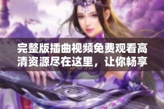 完整版插曲视频免费观看高清资源尽在这里，让你畅享音乐魅力
