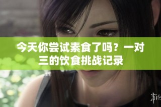 今天你尝试素食了吗？一对三的饮食挑战记录