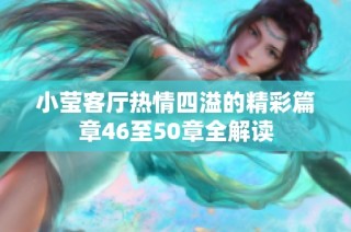 小莹客厅热情四溢的精彩篇章46至50章全解读