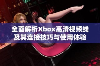 全面解析Xbox高清视频线及其连接技巧与使用体验