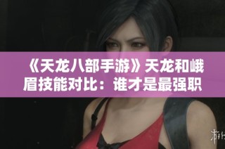 《天龙八部手游》天龙和峨眉技能对比：谁才是最强职业？