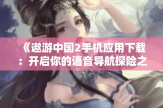 《遨游中国2手机应用下载：开启你的语音导航探险之旅》