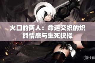 火口的两人：命运交织的炽烈情感与生死抉择