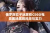 俄罗斯女子玩家在CSGO电竞赛场展现风采与实力