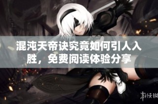 混沌天帝诀究竟如何引人入胜，免费阅读体验分享