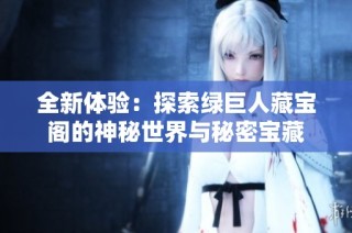 全新体验：探索绿巨人藏宝阁的神秘世界与秘密宝藏