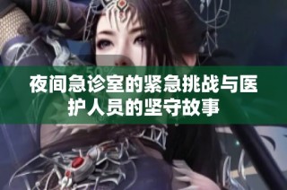 夜间急诊室的紧急挑战与医护人员的坚守故事