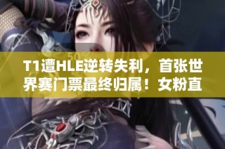 T1遭HLE逆转失利，首张世界赛门票最终归属！女粉直播中情绪失控落泪