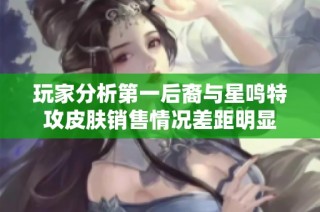 玩家分析第一后裔与星鸣特攻皮肤销售情况差距明显