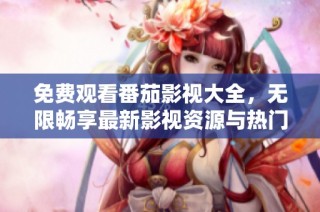 免费观看番茄影视大全，无限畅享最新影视资源与热门大片