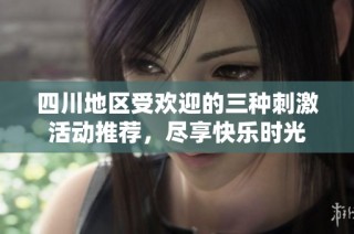四川地区受欢迎的三种刺激活动推荐，尽享快乐时光