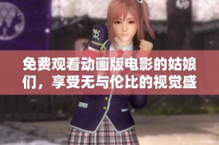 免费观看动画版电影的姑娘们，享受无与伦比的视觉盛宴