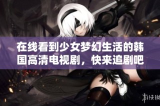 在线看到少女梦幻生活的韩国高清电视剧，快来追剧吧