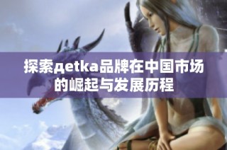 探索дetka品牌在中国市场的崛起与发展历程