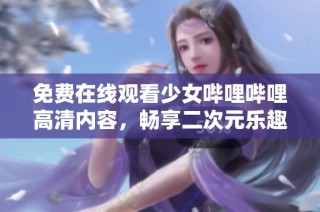 免费在线观看少女哔哩哔哩高清内容，畅享二次元乐趣