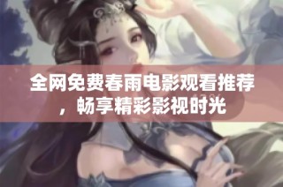 全网免费春雨电影观看推荐，畅享精彩影视时光