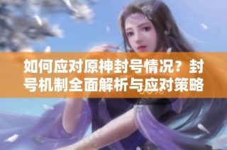 如何应对原神封号情况？封号机制全面解析与应对策略
