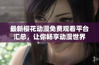 最新樱花动漫免费观看平台汇总，让你畅享动漫世界