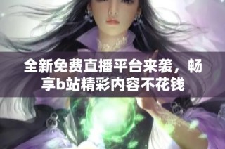 全新免费直播平台来袭，畅享b站精彩内容不花钱
