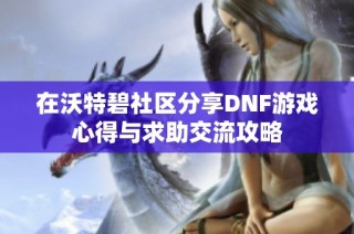 在沃特碧社区分享DNF游戏心得与求助交流攻略