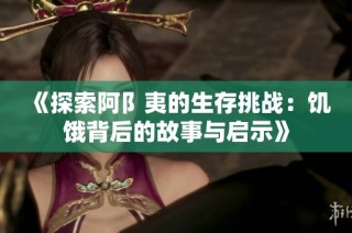 《探索阿阝夷的生存挑战：饥饿背后的故事与启示》