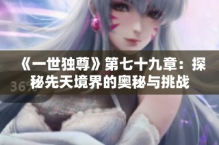 《一世独尊》第七十九章：探秘先天境界的奥秘与挑战