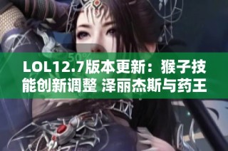 LOL12.7版本更新：猴子技能创新调整 泽丽杰斯与药王遭受削弱