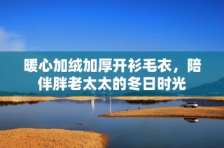 暖心加绒加厚开衫毛衣，陪伴胖老太太的冬日时光