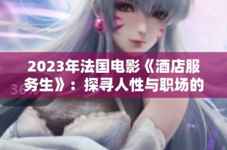 2023年法国电影《酒店服务生》：探寻人性与职场的微妙平衡
