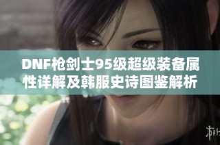 DNF枪剑士95级超级装备属性详解及韩服史诗图鉴解析