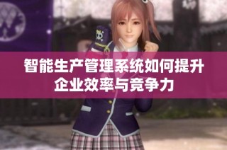 智能生产管理系统如何提升企业效率与竞争力