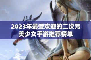 2023年最受欢迎的二次元美少女手游推荐榜单