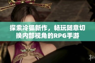 探索冷狐新作，畅玩随意切换内部视角的RPG手游