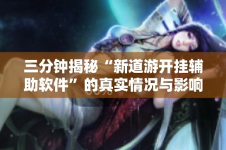 三分钟揭秘“新道游开挂辅助软件”的真实情况与影响