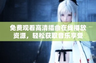 免费观看高清插曲在线播放资源，轻松获取音乐享受