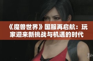 《魔兽世界》国服再启航：玩家迎来新挑战与机遇的时代
