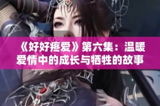 《好好疼爱》第六集：温暖爱情中的成长与牺牲的故事
