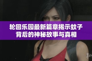 轮回乐园最新篇章揭示蚊子背后的神秘故事与真相
