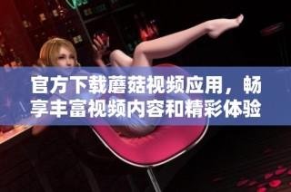 官方下载蘑菇视频应用，畅享丰富视频内容和精彩体验