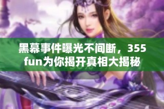 黑幕事件曝光不间断，355fun为你揭开真相大揭秘