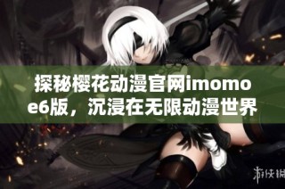 探秘樱花动漫官网imomoe6版，沉浸在无限动漫世界中