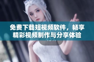 免费下载短视频软件，畅享精彩视频制作与分享体验