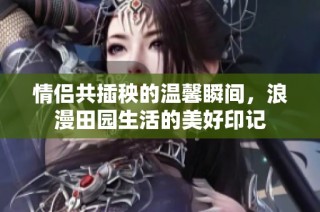 情侣共插秧的温馨瞬间，浪漫田园生活的美好印记