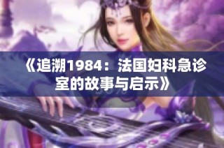 《追溯1984：法国妇科急诊室的故事与启示》