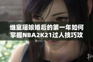 继室瑶娘婚后的第一年如何掌握NBA2K21过人技巧攻略