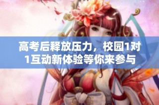 高考后释放压力，校园1对1互动新体验等你来参与